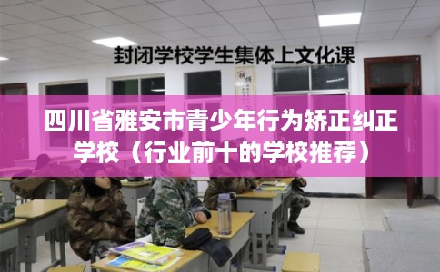 四川省雅安市青少年行为矫正纠正学校(行业前十的学校推荐) 四川省雅安市青少年行为矫正纠正学校(行业前十的学校推荐)