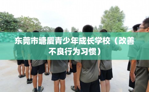 东莞市塘厦青少年成长学校（改善不良行为习惯）