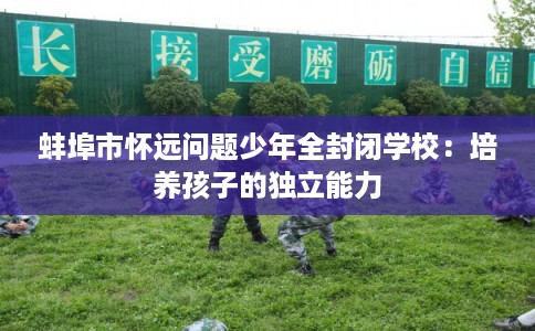 蚌埠市怀远问题少年全封闭学校:培养孩子的独立能力 蚌埠市怀远问题少年全封闭学校:培养孩子的独立能力