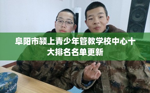 阜阳市颍上青少年管教学校中心十大排名名单更新 阜阳市颍上青少年管教学校中心十大排名名单更新