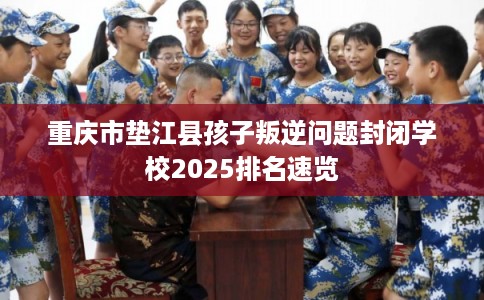 重庆市垫江县孩子叛逆问题封闭学校2025排名速览