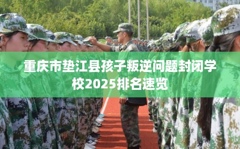 重庆市垫江县孩子叛逆问题封闭学校2025排名速览