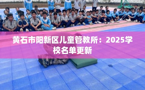 黄石市阳新区儿童管教所：2025学校名单更新