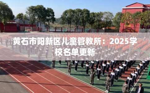 黄石市阳新区儿童管教所：2025学校名单更新