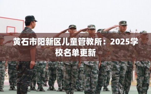 黄石市阳新区儿童管教所：2025学校名单更新