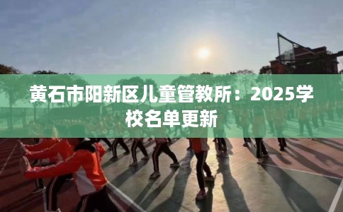 黄石市阳新区儿童管教所：2025学校名单更新