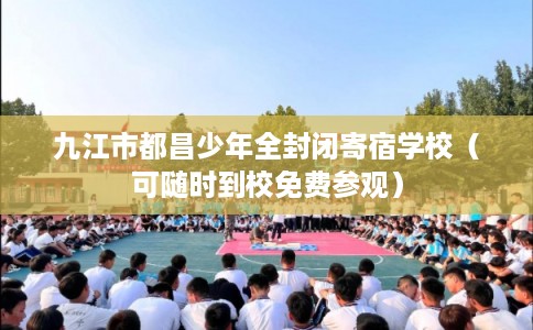 九江市都昌少年全封闭寄宿学校(可随时到校免费参观) 九江市都昌少年全封闭寄宿学校(可随时到校免费参观)