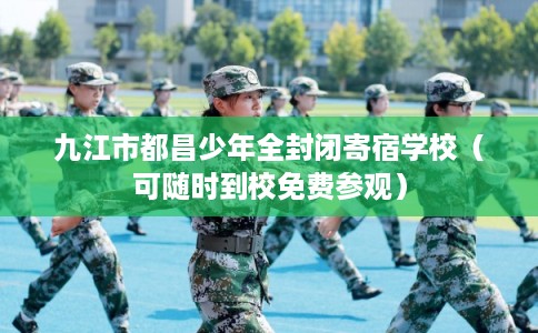 九江市都昌少年全封闭寄宿学校(可随时到校免费参观) 九江市都昌少年全封闭寄宿学校(可随时到校免费参观)