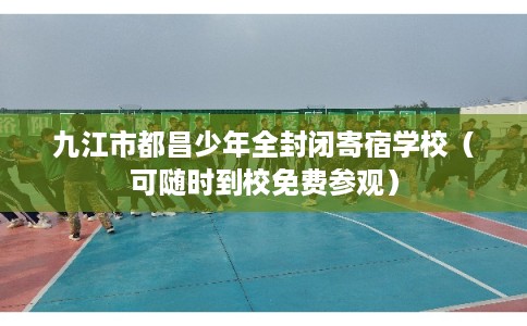 九江市都昌少年全封闭寄宿学校(可随时到校免费参观) 九江市都昌少年全封闭寄宿学校(可随时到校免费参观)
