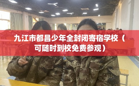 九江市都昌少年全封闭寄宿学校(可随时到校免费参观) 九江市都昌少年全封闭寄宿学校(可随时到校免费参观)