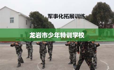 龙岩市少年特训学校 龙岩市少年特训学校