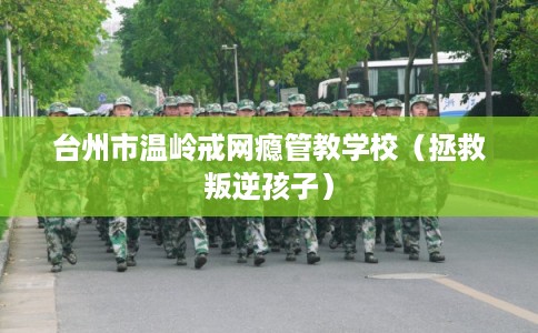 台州市温岭戒网瘾管教学校（拯救叛逆孩子）