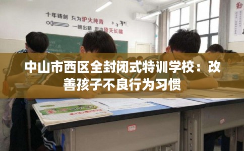 中山市西区全封闭式特训学校：改善孩子不良行为习惯