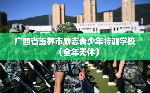 广西省玉林市励志青少年特训学校（全年无休）