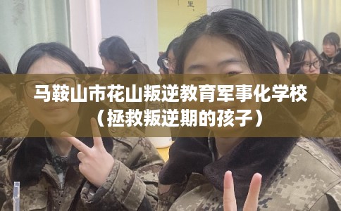 马鞍山市花山叛逆教育军事化学校（拯救叛逆期的孩子）