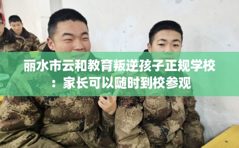 丽水市云和教育叛逆孩子正规学校：家长可以随时到校参观