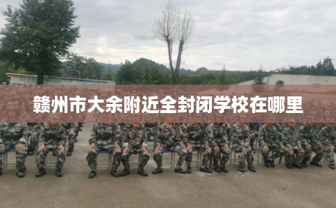 赣州市大余附近全封闭学校在哪里