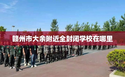 赣州市大余附近全封闭学校在哪里