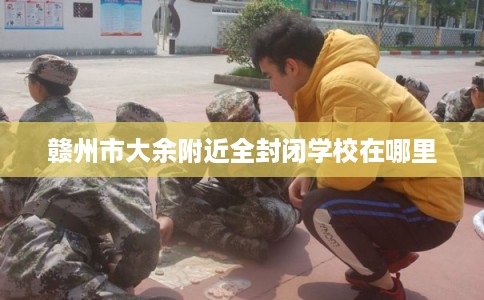 赣州市大余附近全封闭学校在哪里