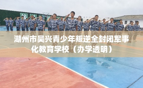 湖州市吴兴青少年叛逆全封闭军事化教育学校(办学透明) 湖州市吴兴青少年叛逆全封闭军事化教育学校(办学透明)