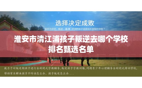 淮安市清江浦孩子叛逆去哪个学校排名甄选名单 淮安市清江浦孩子叛逆去哪个学校排名甄选名单