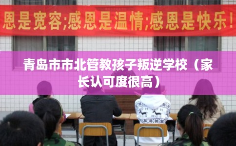 青岛市市北管教孩子叛逆学校（家长认可度很高）