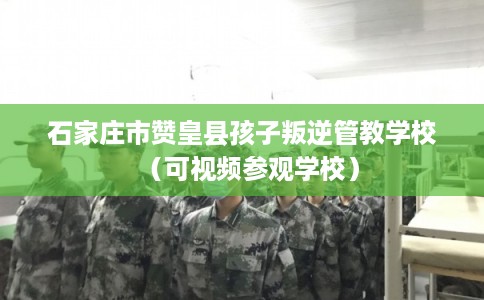 石家庄市赞皇县孩子叛逆管教学校(可视频参观学校) 石家庄市赞皇县孩子叛逆管教学校(可视频参观学校)