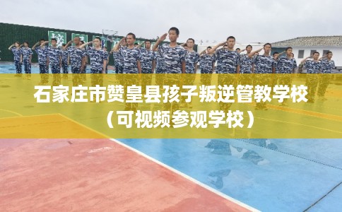 石家庄市赞皇县孩子叛逆管教学校(可视频参观学校) 石家庄市赞皇县孩子叛逆管教学校(可视频参观学校)