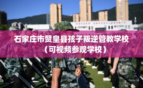 石家庄市赞皇县孩子叛逆管教学校(可视频参观学校) 石家庄市赞皇县孩子叛逆管教学校(可视频参观学校)