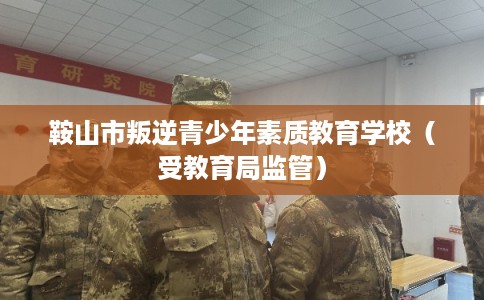 鞍山市叛逆青少年素质教育学校(受教育局监管) 鞍山市叛逆青少年素质教育学校(受教育局监管)