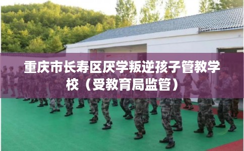重庆市长寿区厌学叛逆孩子管教学校（受教育局监管）