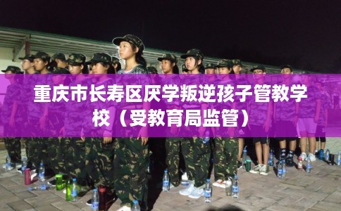 重庆市长寿区厌学叛逆孩子管教学校（受教育局监管）