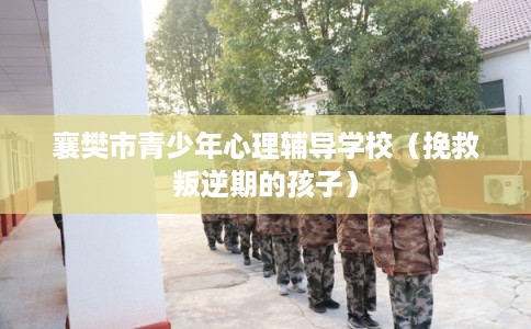 襄樊市青少年心理辅导学校(挽救叛逆期的孩子) 襄樊市青少年心理辅导学校(挽救叛逆期的孩子)