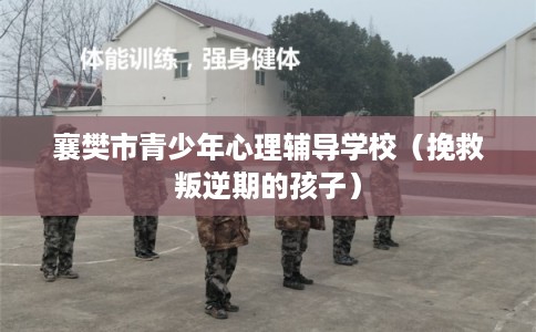 襄樊市青少年心理辅导学校(挽救叛逆期的孩子) 襄樊市青少年心理辅导学校(挽救叛逆期的孩子)