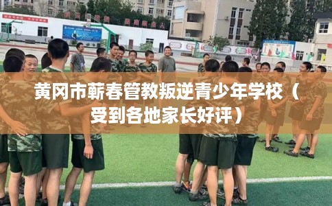 黄冈市蕲春管教叛逆青少年学校(受到各地家长好评) 黄冈市蕲春管教叛逆青少年学校(受到各地家长好评)