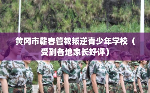 黄冈市蕲春管教叛逆青少年学校(受到各地家长好评) 黄冈市蕲春管教叛逆青少年学校(受到各地家长好评)