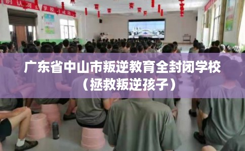 广东省中山市叛逆教育全封闭学校（拯救叛逆孩子）