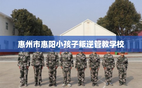 惠州市惠阳小孩子叛逆管教学校