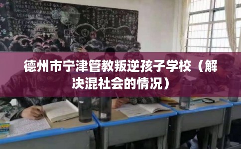 德州市宁津管教叛逆孩子学校（解决混社会的情况）