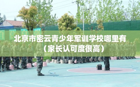 北京市密云青少年军训学校哪里有(家长认可度很高) 北京市密云青少年军训学校哪里有(家长认可度很高)