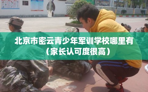 北京市密云青少年军训学校哪里有(家长认可度很高) 北京市密云青少年军训学校哪里有(家长认可度很高)