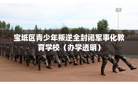 宝坻区青少年叛逆全封闭军事化教育学校(办学透明) 宝坻区青少年叛逆全封闭军事化教育学校(办学透明)