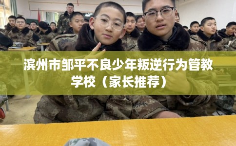 滨州市邹平不良少年叛逆行为管教学校(家长推荐) 滨州市邹平不良少年叛逆行为管教学校(家长推荐)
