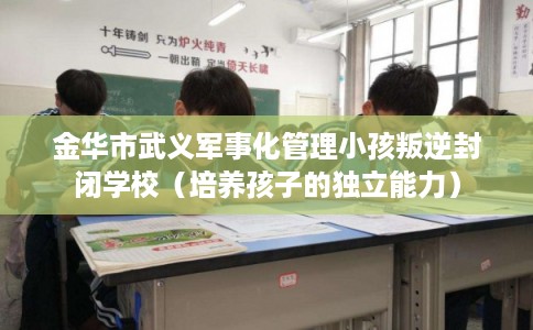 金华市武义军事化管理小孩叛逆封闭学校（培养孩子的独立能力）