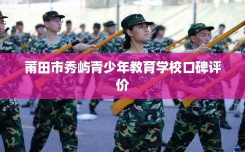 莆田市秀屿青少年教育学校口碑评价 莆田市秀屿青少年教育学校口碑评价