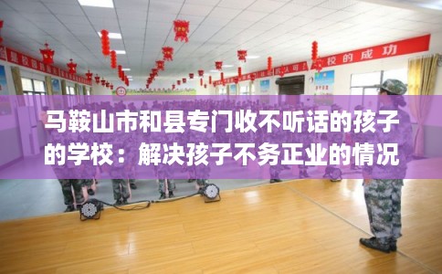 马鞍山市和县专门收不听话的孩子的学校：解决孩子不务正业的情况
