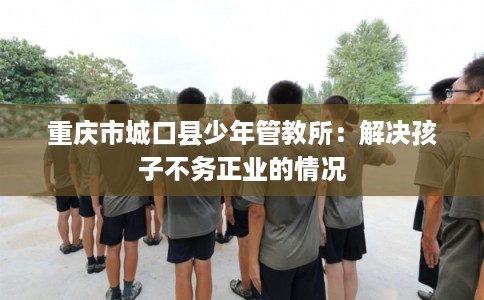 重庆市城口县少年管教所：解决孩子不务正业的情况