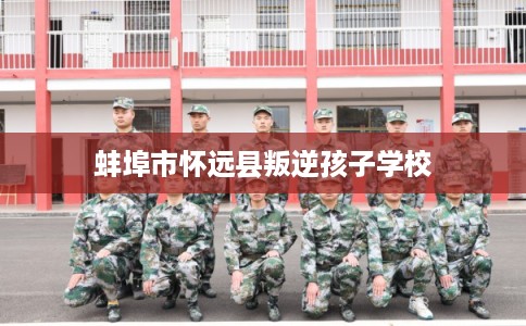 蚌埠市怀远县叛逆孩子学校 蚌埠市怀远县叛逆孩子学校