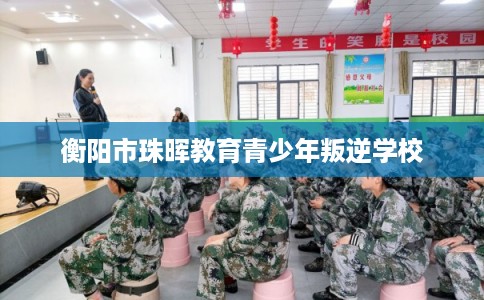 衡阳市珠晖教育青少年叛逆学校 衡阳市珠晖教育青少年叛逆学校