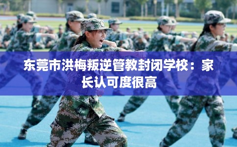 东莞市洪梅叛逆管教封闭学校:家长认可度很高 东莞市洪梅叛逆管教封闭学校:家长认可度很高